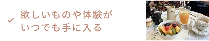 欲しいものや体験がいつでも手に入る