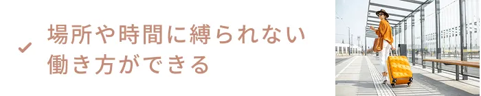 場所や時間に縛られない働き方ができる