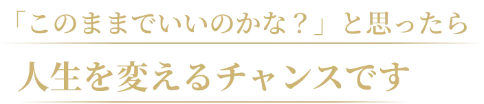 「このままでいいのかな？」と思ったら人生を変えるチャンスです